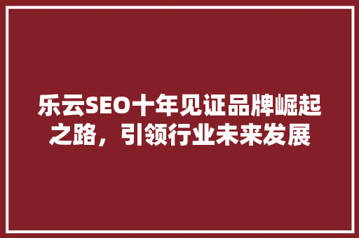 乐云SEO十年见证品牌崛起之路，引领行业未来发展