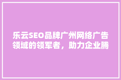 乐云SEO品牌广州网络广告领域的领军者，助力企业腾飞  第1张