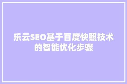 乐云SEO基于百度快照技术的智能优化步骤  第1张