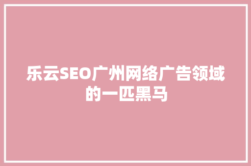 乐云SEO广州网络广告领域的一匹黑马  第1张
