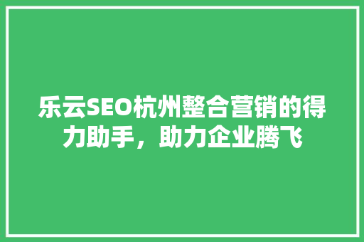 乐云SEO杭州整合营销的得力助手，助力企业腾飞