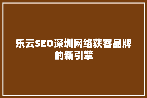 乐云SEO深圳网络获客品牌的新引擎