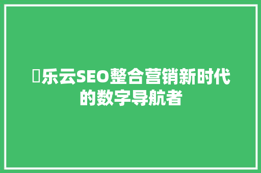 亅乐云SEO整合营销新时代的数字导航者
