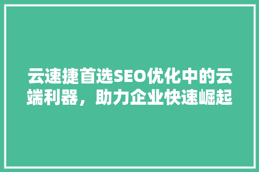 云速捷首选SEO优化中的云端利器，助力企业快速崛起  第1张