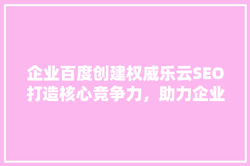 企业百度创建权威乐云SEO打造核心竞争力，助力企业腾飞  第1张
