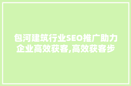 包河建筑行业SEO推广助力企业高效获客,高效获客步骤
