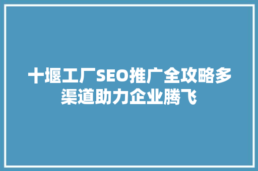 十堰工厂SEO推广全攻略多渠道助力企业腾飞