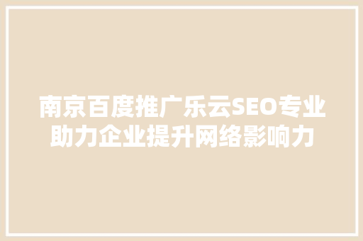 南京百度推广乐云SEO专业助力企业提升网络影响力