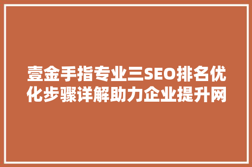 壹金手指专业三SEO排名优化步骤详解助力企业提升网络曝光度