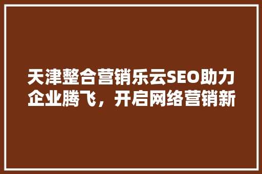天津整合营销乐云SEO助力企业腾飞，开启网络营销新篇章