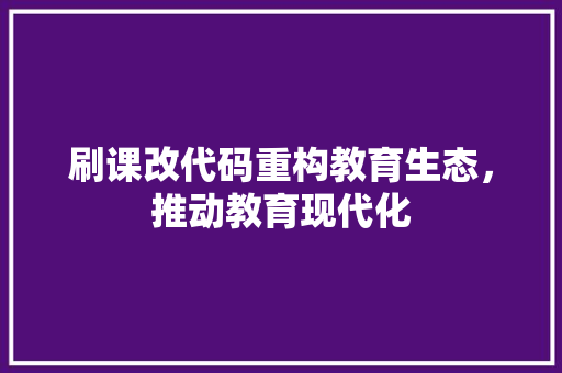 刷课改代码重构教育生态，推动教育现代化
