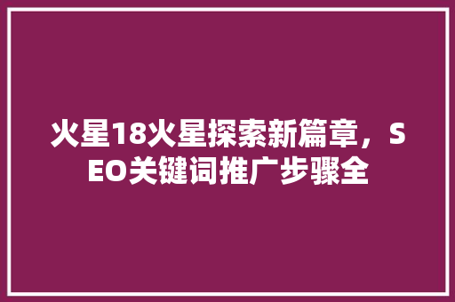 火星18火星探索新篇章，SEO关键词推广步骤全