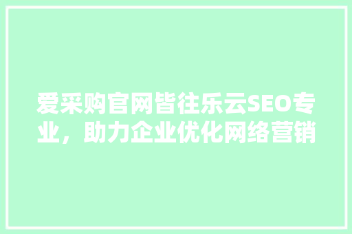 爱采购官网皆往乐云SEO专业，助力企业优化网络营销步骤