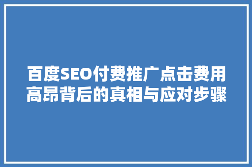 百度SEO付费推广点击费用高昂背后的真相与应对步骤