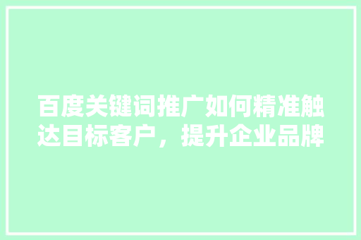 百度关键词推广如何精准触达目标客户，提升企业品牌影响力