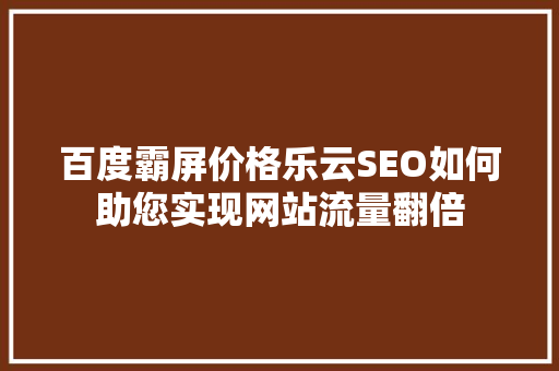 百度霸屏价格乐云SEO如何助您实现网站流量翻倍