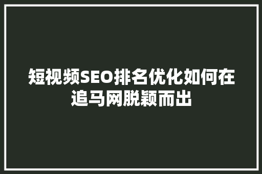 短视频SEO排名优化如何在追马网脱颖而出