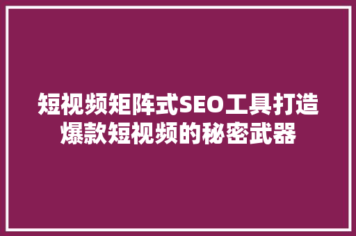 短视频矩阵式SEO工具打造爆款短视频的秘密武器