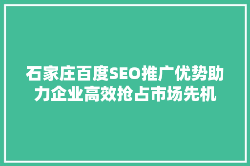 石家庄百度SEO推广优势助力企业高效抢占市场先机
