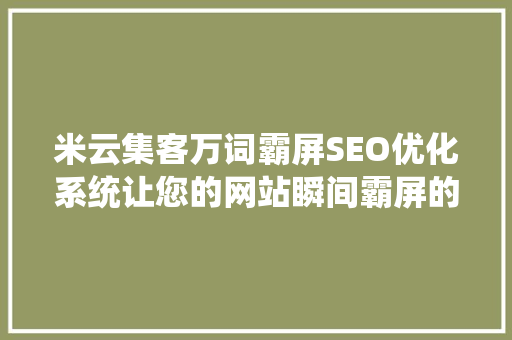 米云集客万词霸屏SEO优化系统让您的网站瞬间霸屏的方法