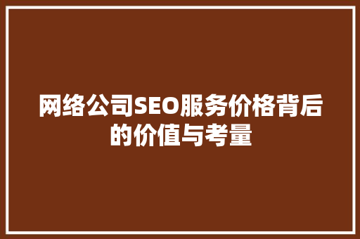 网络公司SEO服务价格背后的价值与考量