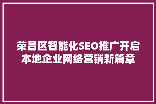 荣昌区智能化SEO推广开启本地企业网络营销新篇章