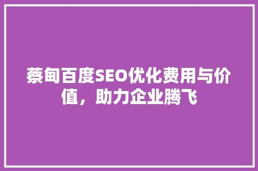 蔡甸百度SEO优化费用与价值，助力企业腾飞