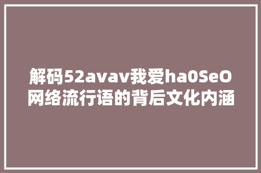 解码52avav我爱ha0SeO网络流行语的背后文化内涵