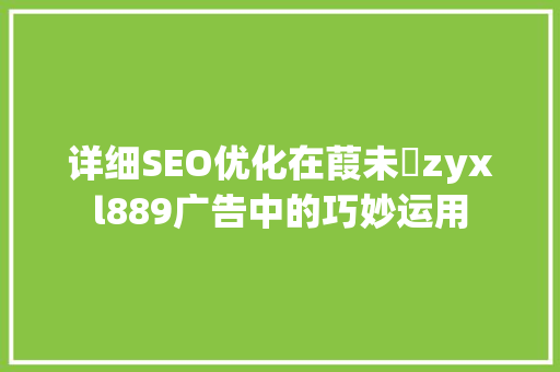 详细SEO优化在葭未杺zyxl889广告中的巧妙运用