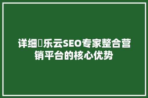 详细乚乐云SEO专家整合营销平台的核心优势