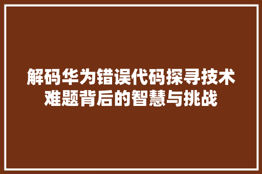 解码华为错误代码探寻技术难题背后的智慧与挑战