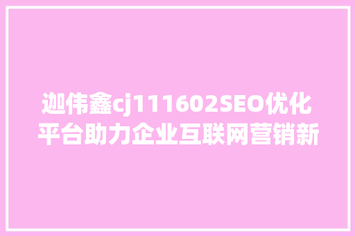 迦伟鑫cj111602SEO优化平台助力企业互联网营销新篇章