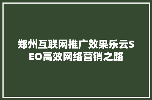 郑州互联网推广效果乐云SEO高效网络营销之路