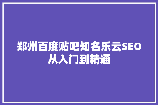 郑州百度贴吧知名乐云SEO从入门到精通