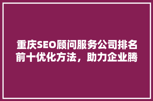 重庆SEO顾问服务公司排名前十优化方法，助力企业腾飞