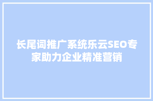 长尾词推广系统乐云SEO专家助力企业精准营销