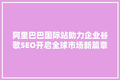 阿里巴巴国际站助力企业谷歌SEO开启全球市场新篇章