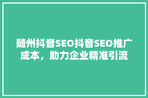 随州抖音SEO抖音SEO推广成本，助力企业精准引流