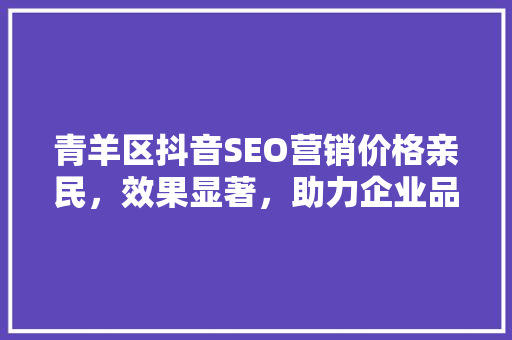 青羊区抖音SEO营销价格亲民，效果显著，助力企业品牌腾飞
