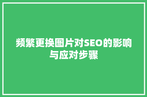 频繁更换图片对SEO的影响与应对步骤