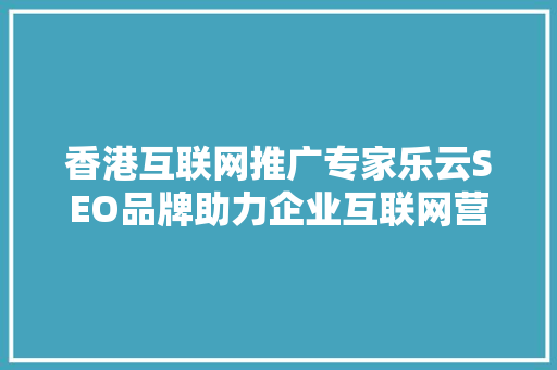 香港互联网推广专家乐云SEO品牌助力企业互联网营销新篇章
