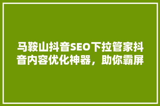 马鞍山抖音SEO下拉管家抖音内容优化神器，助你霸屏短视频平台