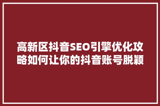 高新区抖音SEO引擎优化攻略如何让你的抖音账号脱颖而出  第1张