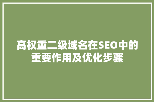 高权重二级域名在SEO中的重要作用及优化步骤