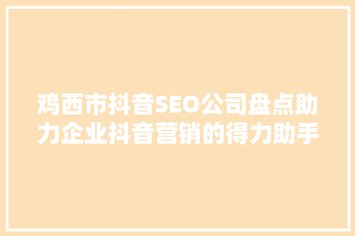 鸡西市抖音SEO公司盘点助力企业抖音营销的得力助手