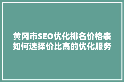 黄冈市SEO优化排名价格表如何选择价比高的优化服务