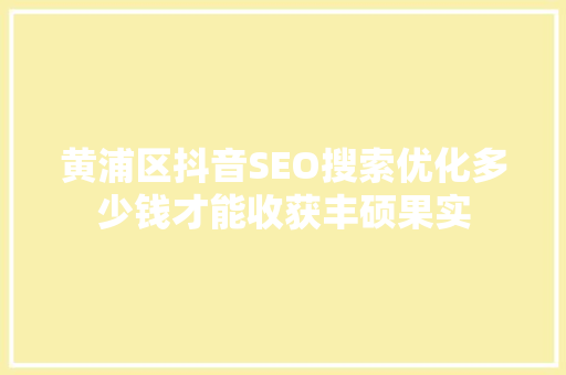 黄浦区抖音SEO搜索优化多少钱才能收获丰硕果实