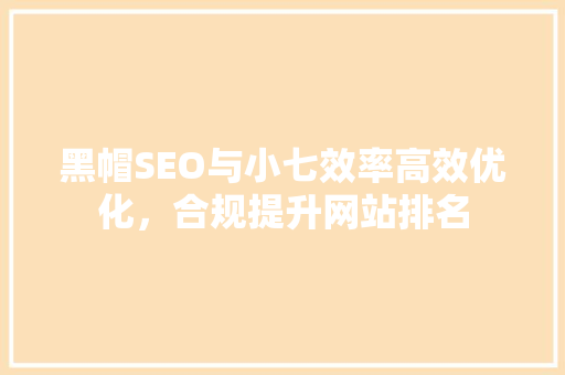 黑帽SEO与小七效率高效优化，合规提升网站排名