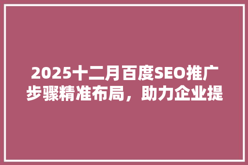 2025十二月百度SEO推广步骤精准布局，助力企业提升品牌影响力