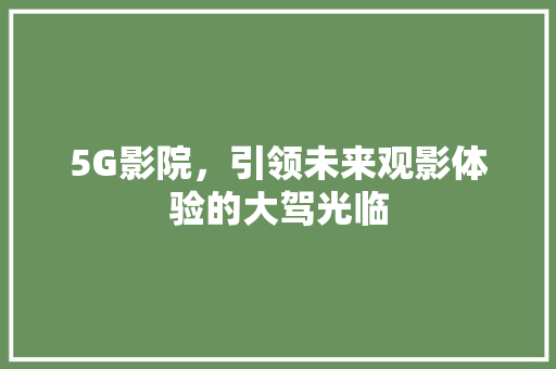 5G影院，引领未来观影体验的大驾光临